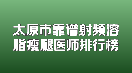 太原市靠谱射频溶脂瘦腿医师排行榜