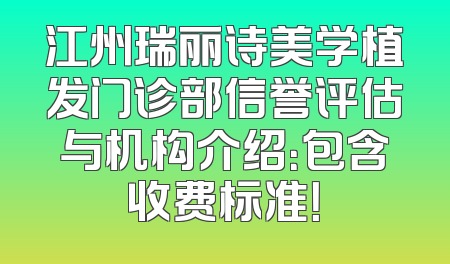 江州瑞丽诗美学植发门诊部信誉评估与机构介绍：包含收费标准！
