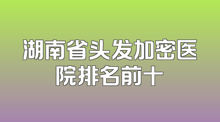湖南省头发加密医院排名前十
