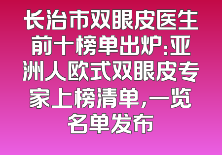 长治市双眼皮医生前十榜单出炉：亚洲人欧式双眼皮专家上榜清单，一览名单发布