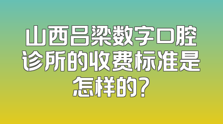 山西吕梁数字口腔诊所的收费标准是怎样的？