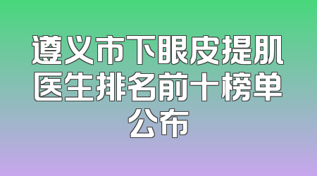 遵义市下眼皮提肌医生排名前十榜单公布