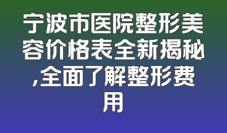 宁波市医院整形美容价格表全新揭秘，全面了解整形费用