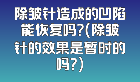 除皱针造成的凹陷能恢复吗？(除皱针的效果是暂时的吗？)