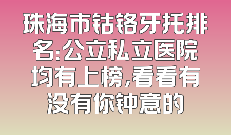 珠海市钴铬牙托排名：公立私立医院均有上榜，看看有没有你钟意的