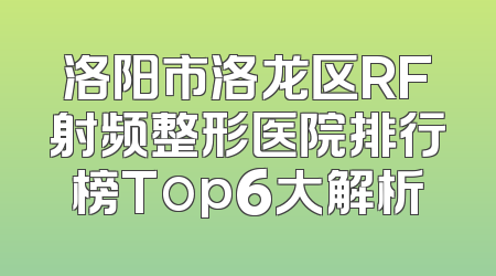 洛阳市洛龙区RF射频整形医院排行榜Top6大解析