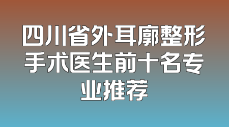 四川省外耳廓整形手术医生前十名专业推荐