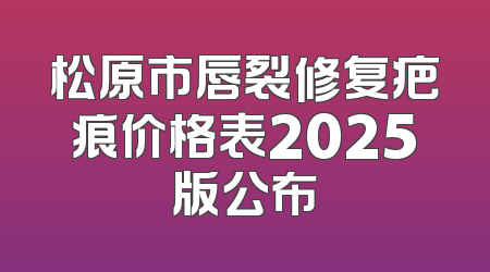 松原市唇裂修复疤痕价格表2025版公布