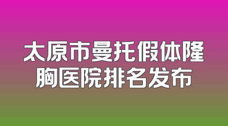 太原市曼托假体隆胸医院排名发布