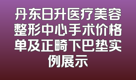丹东日升医疗美容整形中心手术价格单及正畸下巴垫实例展示