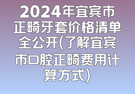 2024年宜宾市正畸牙套价格清单全公开（了解宜宾市口腔正畸费用计算方式）