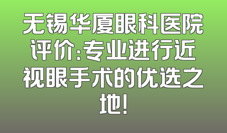 无锡华厦眼科医院评价：专业进行近视眼手术的优选之地！