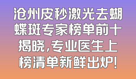 沧州皮秒激光去蝴蝶斑专家榜单前十揭晓，专业医生上榜清单新鲜出炉！