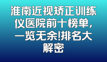 淮南近视矫正训练仪医院前十榜单，一览无余！排名大解密