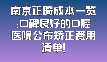 南京正畸成本一览：口碑良好的口腔医院公布矫正费用清单！