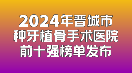 2024年晋城市种牙植骨手术医院前十强榜单发布