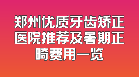 郑州优质牙齿矫正医院推荐及暑期正畸费用一览