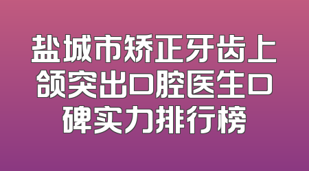 盐城市矫正牙齿上颌突出口腔医生口碑实力排行榜