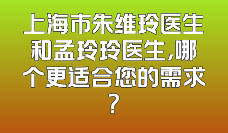 上海市朱维玲医生和孟玲玲医生，哪个更适合您的需求？
