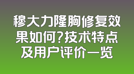 穆大力隆胸修复效果如何？技术特点及用户评价一览