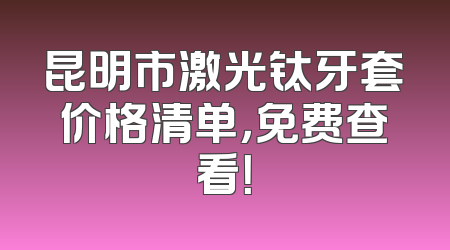 昆明市激光钛牙套价格清单，免费查看！