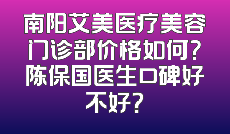 南阳艾美医疗美容门诊部价格如何？陈保国医生口碑好不好？