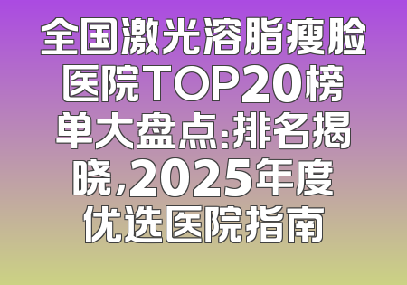 全国激光溶脂瘦脸医院TOP20榜单大盘点：排名揭晓，2025年度优选医院指南
