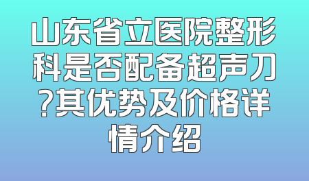 山东省立医院整形科是否配备超声刀？其优势及价格详情介绍