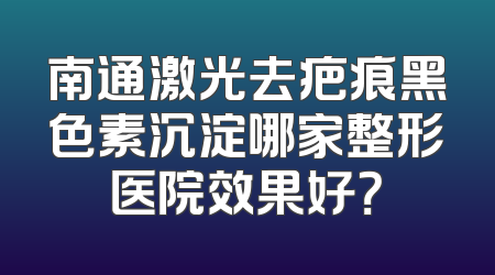 南通激光去疤痕黑色素沉淀哪家整形医院效果好？