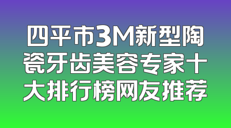 四平市3M新型陶瓷牙齿美容专家十大排行榜网友推荐