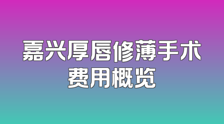 嘉兴厚唇修薄手术费用概览