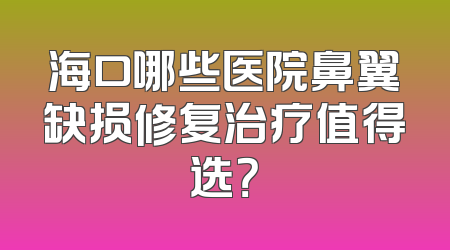 海口哪些医院鼻翼缺损修复治疗值得选？