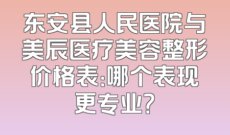 东安县人民医院与美辰医疗美容整形价格表：哪个表现更专业？