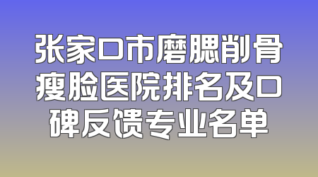 张家口市磨腮削骨瘦脸医院排名及口碑反馈专业名单