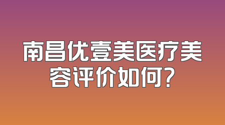 南昌优壹美医疗美容评价如何？