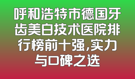 呼和浩特市德国牙齿美白技术医院排行榜前十强，实力与口碑之选