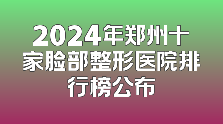 2024年郑州十家脸部整形医院排行榜公布