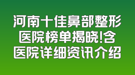 河南十佳鼻部整形医院榜单揭晓！含医院详细资讯介绍