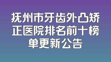 抚州市牙齿外凸矫正医院排名前十榜单更新公告