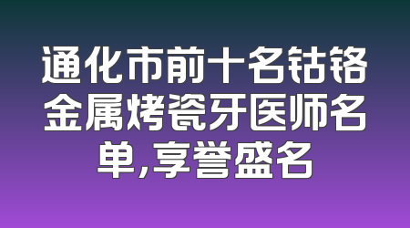 通化市前十名钴铬金属烤瓷牙医师名单，享誉盛名