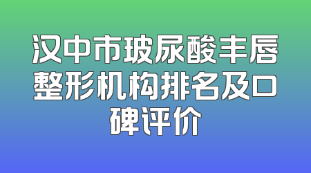 汉中市玻尿酸丰唇整形机构排名及口碑评价
