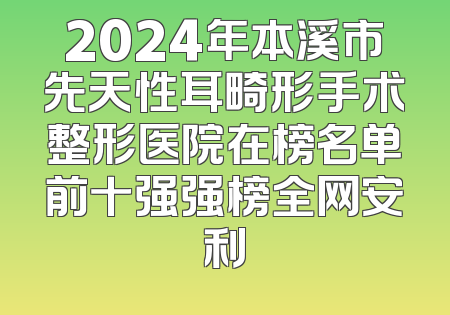 2024年本溪市先天性耳畸形手术整形医院在榜名单前十强强榜全网安利