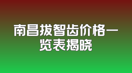 南昌拔智齿价格一览表揭晓