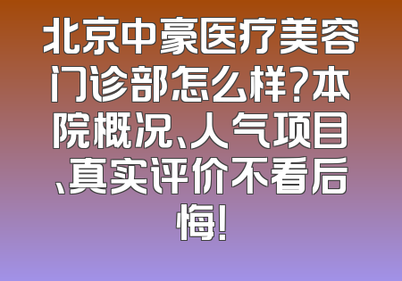 北京中豪医疗美容门诊部怎么样？本院概况、人气项目、真实评价不看后悔！