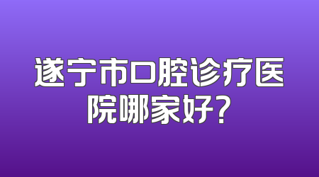 遂宁市口腔诊疗医院哪家好？