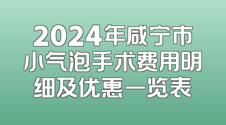 2024年咸宁市小气泡手术费用明细及优惠一览表