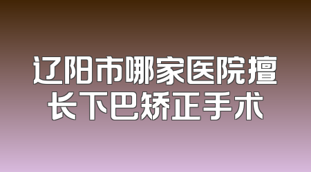 辽阳市哪家医院擅长下巴矫正手术