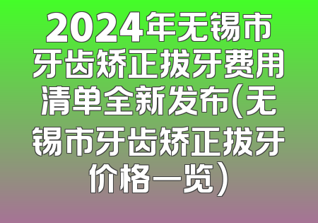 2024年无锡市牙齿矫正拔牙费用清单全新发布（无锡市牙齿矫正拔牙价格一览）