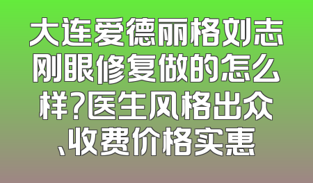 大连爱德丽格刘志刚眼修复做的怎么样？医生风格出众、收费价格实惠