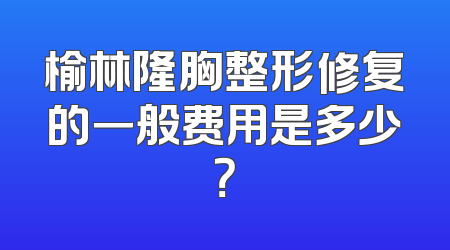 榆林隆胸整形修复的一般费用是多少？